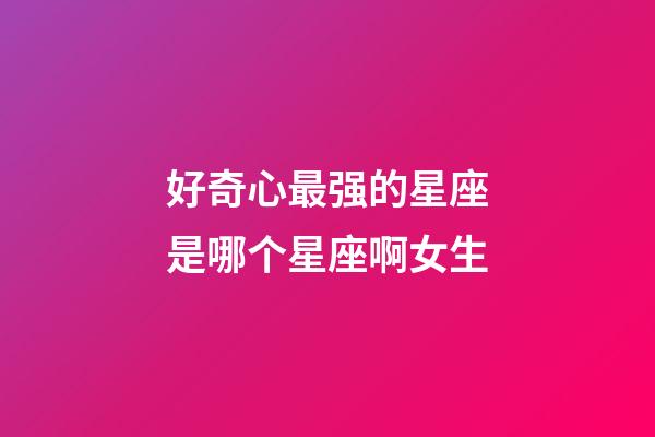 好奇心最强的星座是哪个星座啊女生-第1张-星座运势-玄机派