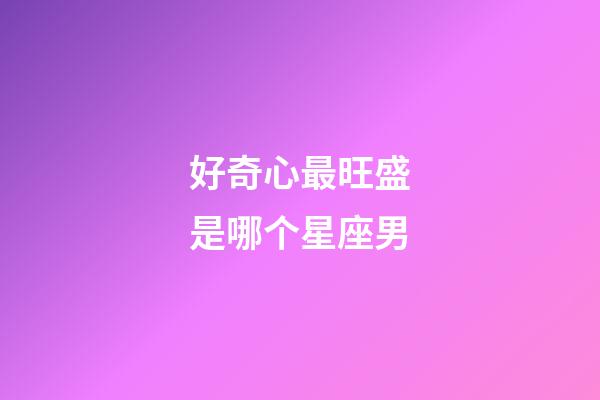 好奇心最旺盛是哪个星座男-第1张-星座运势-玄机派