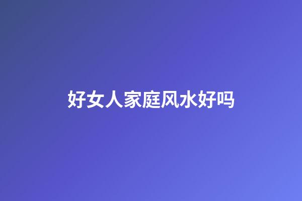 好女人家庭风水好吗