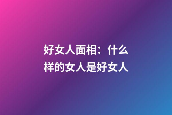 好女人面相：什么样的女人是好女人