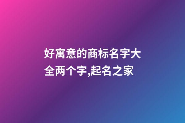 好寓意的商标名字大全两个字,起名之家-第1张-商标起名-玄机派