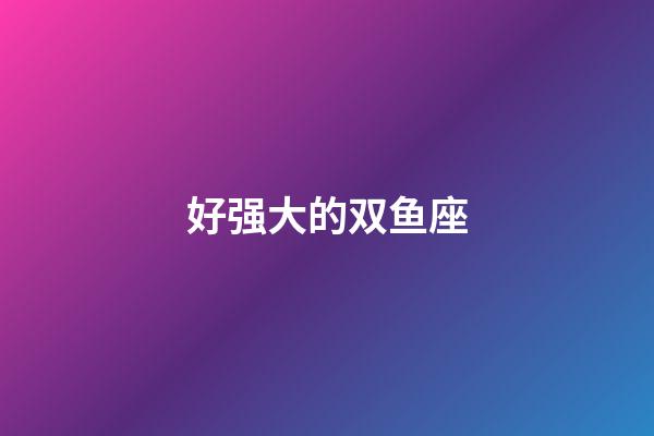 好强大的双鱼座-第1张-星座运势-玄机派