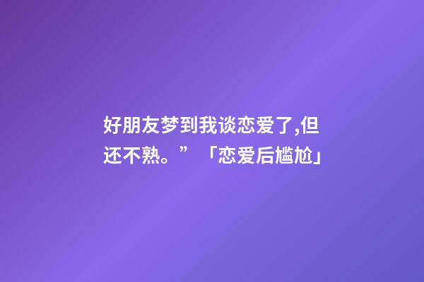 好朋友梦到我谈恋爱了,但还不熟。”「恋爱后尴尬」-第1张-观点-玄机派