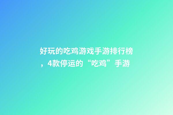 好玩的吃鸡游戏手游排行榜，4款停运的“吃鸡”手游-第1张-观点-玄机派