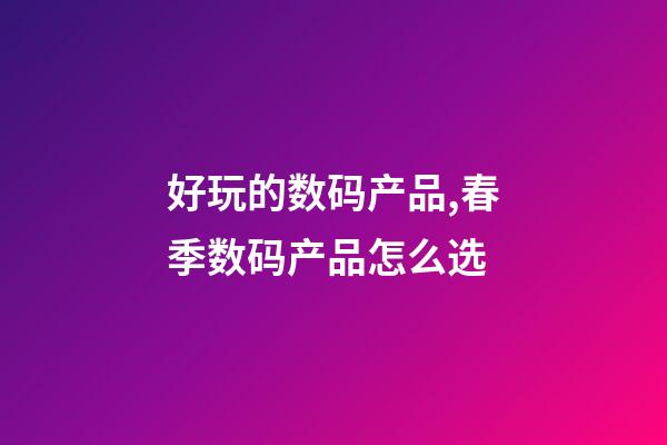 好玩的数码产品,春季数码产品怎么选-第1张-观点-玄机派