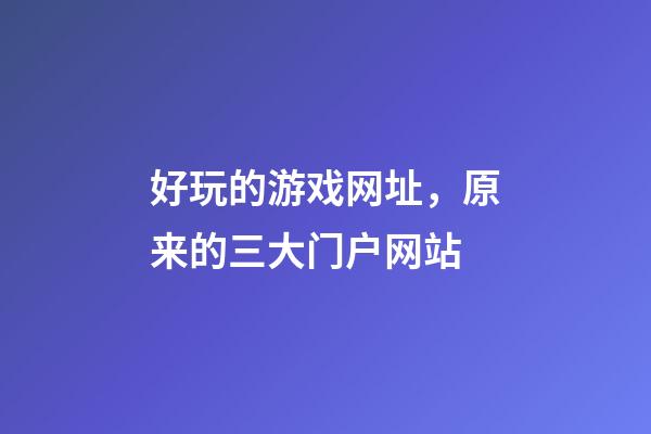 好玩的游戏网址，原来的三大门户网站-第1张-观点-玄机派