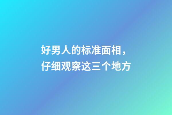 好男人的标准面相，仔细观察这三个地方