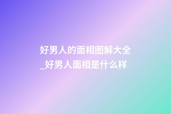 好男人的面相图解大全_好男人面相是什么样