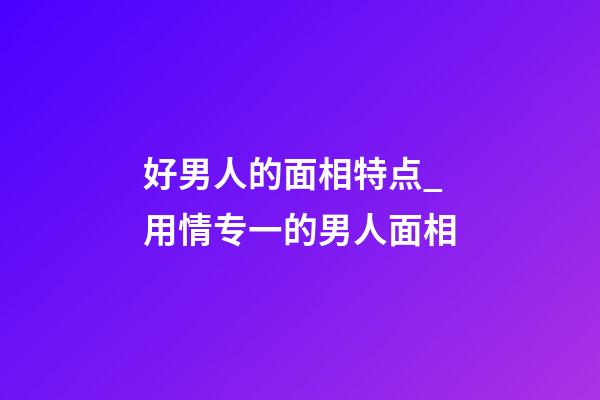 好男人的面相特点_用情专一的男人面相