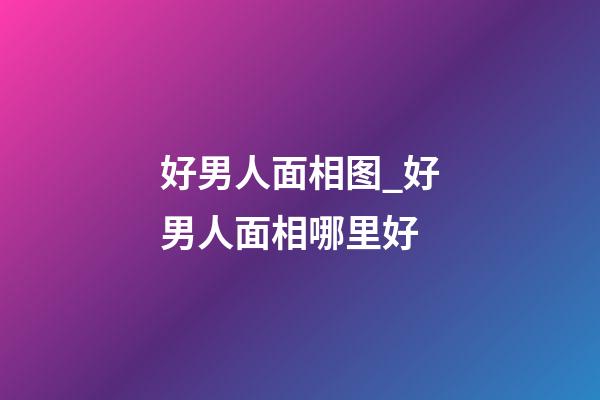 好男人面相图_好男人面相哪里好