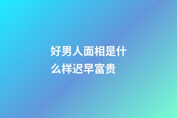 好男人面相是什么样迟早富贵