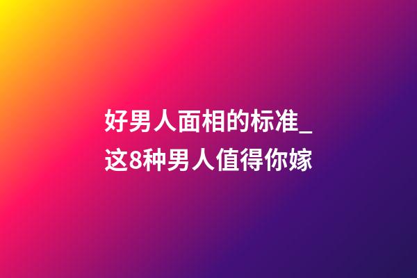 好男人面相的标准_这8种男人值得你嫁