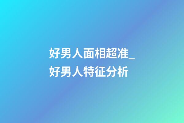 好男人面相超准_好男人特征分析