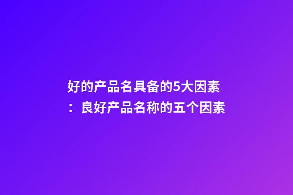 好的产品名具备的5大因素：良好产品名称的五个因素-第1张-公司起名-玄机派