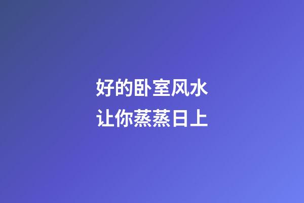 好的卧室风水让你蒸蒸日上