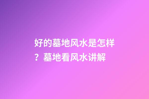 好的墓地风水是怎样？墓地看风水讲解