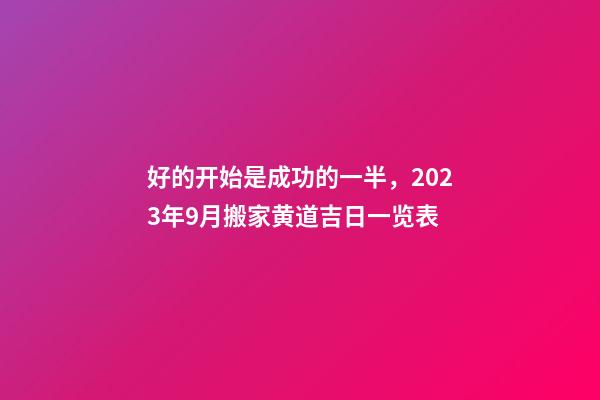 好的开始是成功的一半，2023年9月搬家黄道吉日一览表