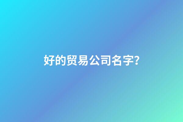 好的贸易公司名字？-第1张-公司起名-玄机派