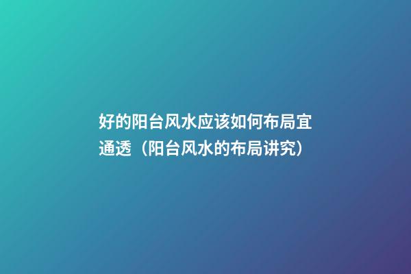 好的阳台风水应该如何布局宜通透（阳台风水的布局讲究）