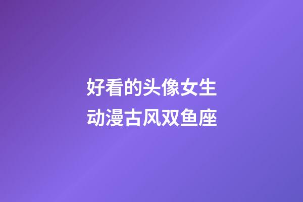 好看的头像女生动漫古风双鱼座-第1张-星座运势-玄机派