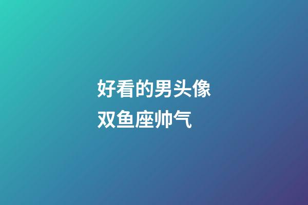 好看的男头像双鱼座帅气-第1张-星座运势-玄机派