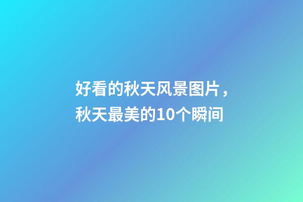 好看的秋天风景图片，秋天最美的10个瞬间-第1张-观点-玄机派