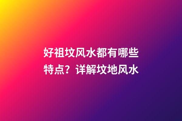 好祖坟风水都有哪些特点？详解坟地风水
