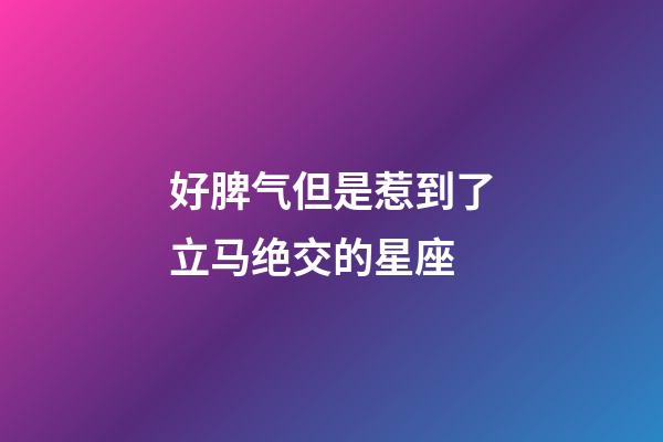 好脾气但是惹到了立马绝交的星座-第1张-星座运势-玄机派