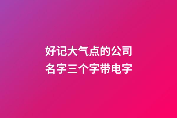 好记大气点的公司名字三个字带电字-第1张-公司起名-玄机派