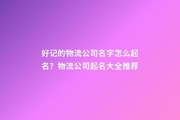 好记的物流公司名字怎么起名？物流公司起名大全推荐-第1张-公司起名-玄机派
