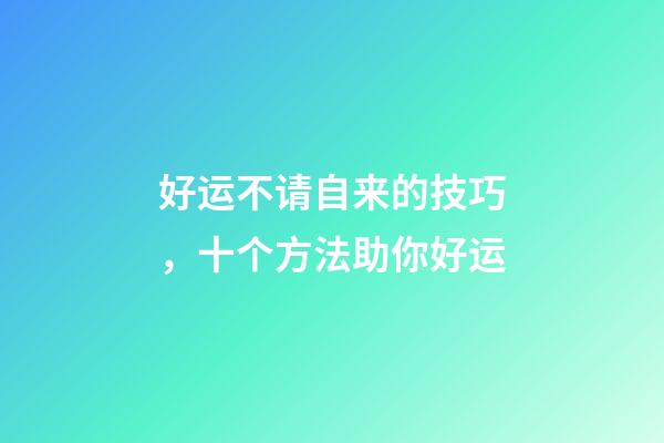 好运不请自来的技巧，十个方法助你好运