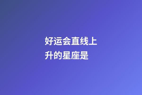 好运会直线上升的星座是-第1张-星座运势-玄机派