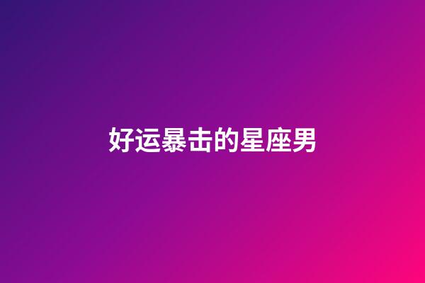 好运暴击的星座男-第1张-星座运势-玄机派