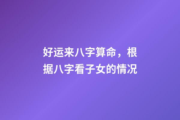 好运来八字算命，根据八字看子女的情况-第1张-观点-玄机派