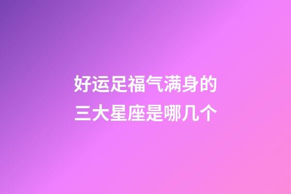 好运足福气满身的三大星座是哪几个-第1张-星座运势-玄机派