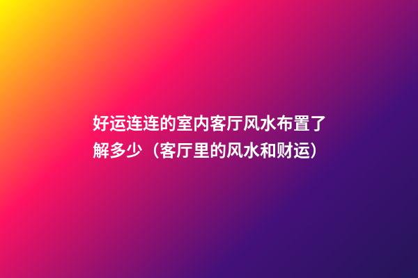 好运连连的室内客厅风水布置了解多少（客厅里的风水和财运）