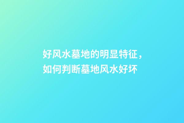 好风水墓地的明显特征，如何判断墓地风水好坏