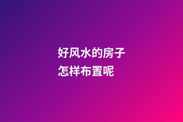 好风水的房子怎样布置呢