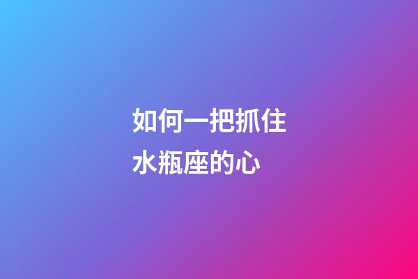 如何一把抓住水瓶座的心-第1张-星座运势-玄机派