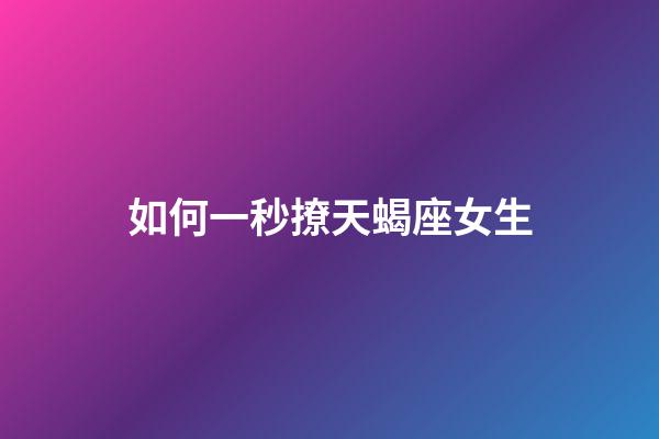 如何一秒撩天蝎座女生-第1张-星座运势-玄机派