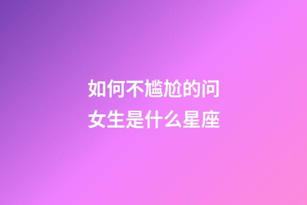 如何不尴尬的问女生是什么星座-第1张-星座运势-玄机派