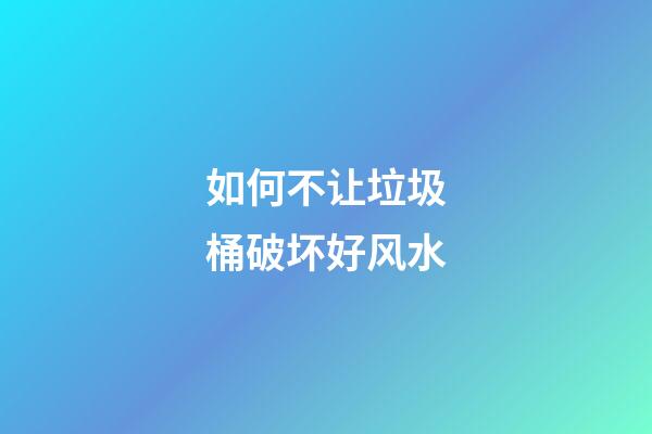 如何不让垃圾桶破坏好风水?