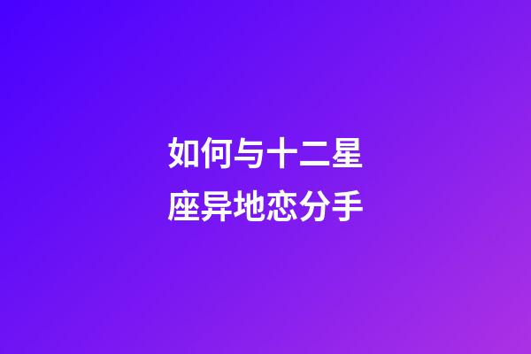 如何与十二星座异地恋分手-第1张-星座运势-玄机派