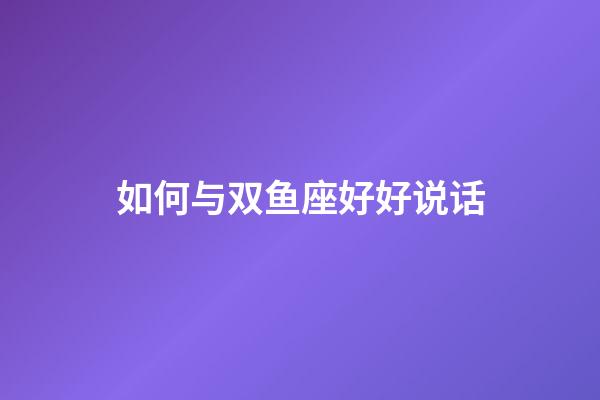 如何与双鱼座好好说话-第1张-星座运势-玄机派
