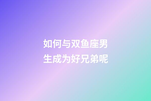 如何与双鱼座男生成为好兄弟呢-第1张-星座运势-玄机派
