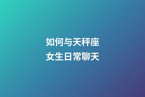 如何与天秤座女生日常聊天-第1张-星座运势-玄机派