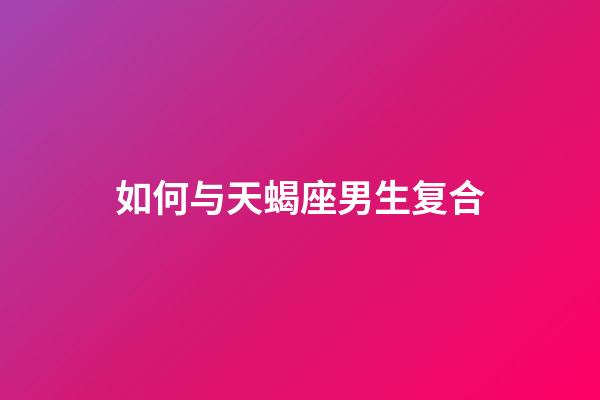 如何与天蝎座男生复合-第1张-星座运势-玄机派