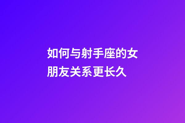 如何与射手座的女朋友关系更长久-第1张-星座运势-玄机派