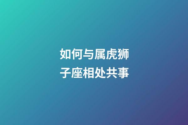 如何与属虎狮子座相处共事-第1张-星座运势-玄机派