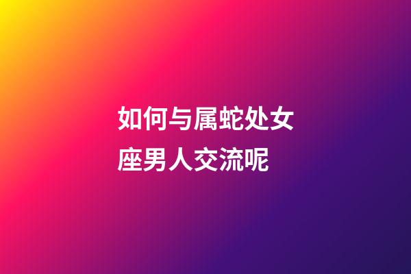 如何与属蛇处女座男人交流呢-第1张-星座运势-玄机派